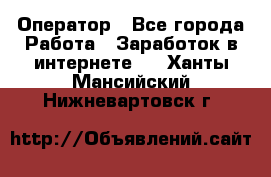 Оператор - Все города Работа » Заработок в интернете   . Ханты-Мансийский,Нижневартовск г.